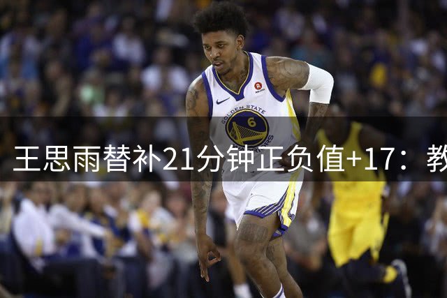 王思雨替补21分钟正负值+17：教练给了我更多时间适应比赛