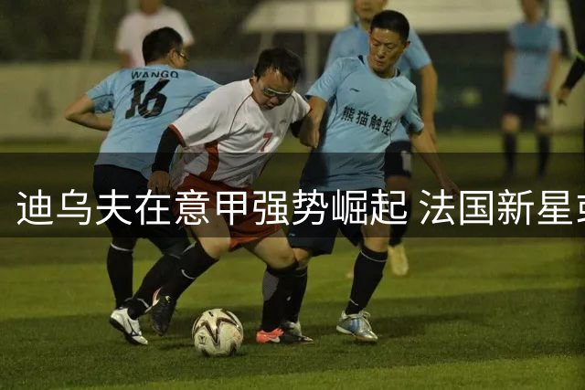 迪乌夫在意甲强势崛起 法国新星或成年家队新宠